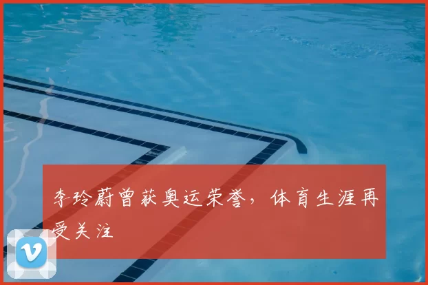 李玲蔚曾获奥运荣誉，体育生涯再受关注