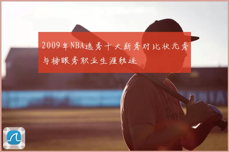 2009年NBA选秀十大新秀对比状元秀与榜眼秀职业生涯轨迹