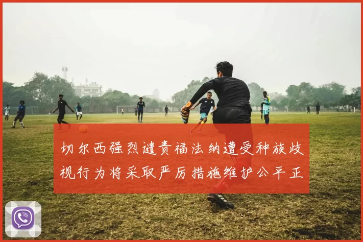 切尔西强烈谴责福法纳遭受种族歧视行为将采取严厉措施维护公平正义
