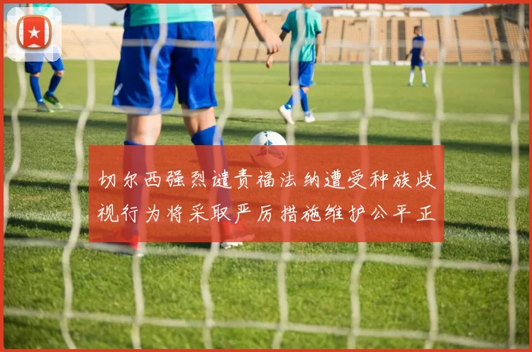切尔西强烈谴责福法纳遭受种族歧视行为将采取严厉措施维护公平正义