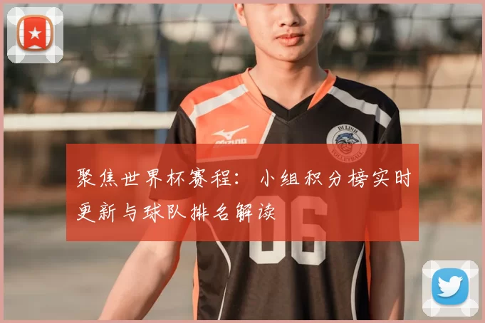 聚焦世界杯赛程:小组积分榜实时更新与球队排名解读