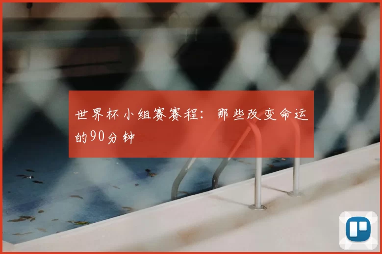 世界杯小组赛赛程:那些改变命运的90分钟