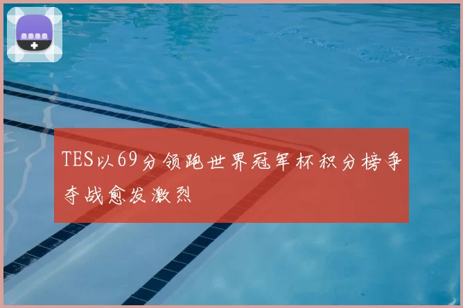 TES以69分领跑世界冠军杯积分榜争夺战愈发激烈