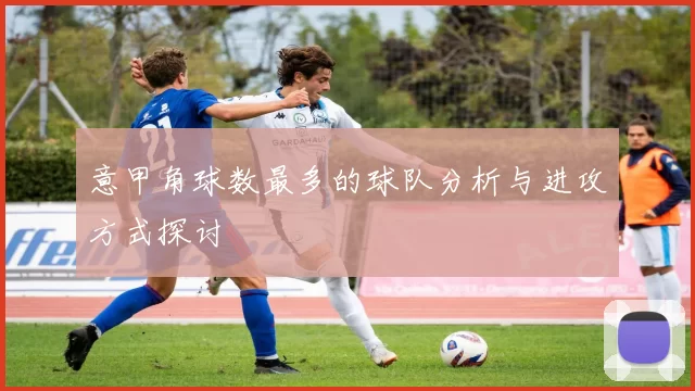 意甲角球数最多的球队分析与进攻方式探讨
