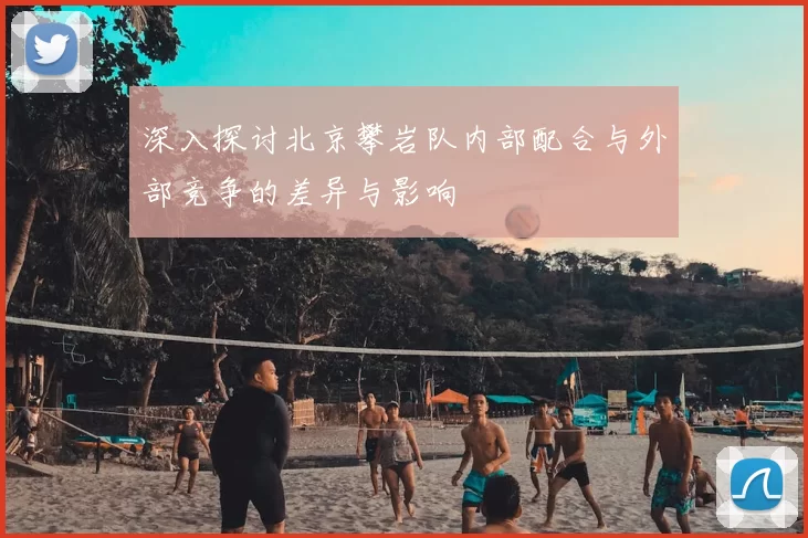 深入探讨北京攀岩队内部配合与外部竞争的差异与影响
