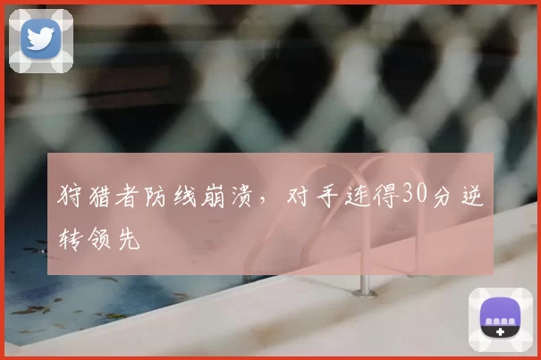 狩猎者防线崩溃,对手连得30分逆转领先