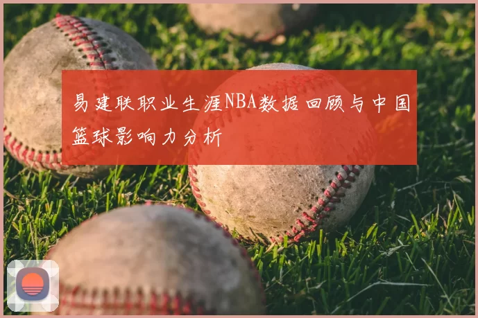 易建联职业生涯NBA数据回顾与中国篮球影响力分析