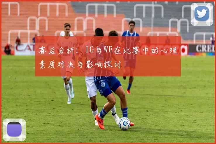 赛后分析：IG与WE在比赛中的心理素质对决与影响探讨