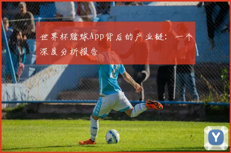 世界杯赌球App背后的产业链：一个深度分析报告