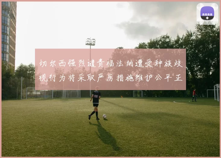 切尔西强烈谴责福法纳遭受种族歧视行为将采取严厉措施维护公平正义