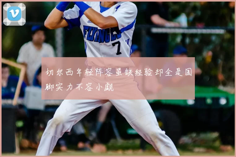 切尔西年轻阵容虽缺经验却全是国脚实力不容小觑