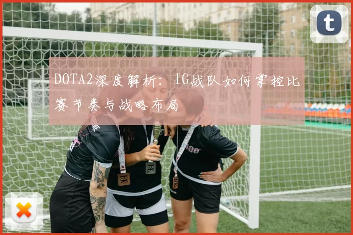 DOTA2深度解析：IG战队如何掌控比赛节奏与战略布局