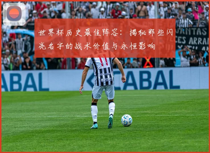 世界杯历史最佳阵容：揭秘那些闪亮名字的战术价值与永恒影响