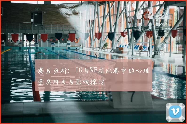 赛后分析：IG与WE在比赛中的心理素质对决与影响探讨