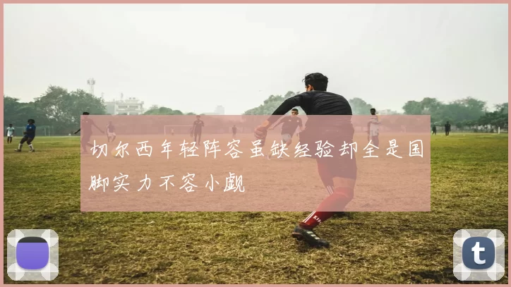 切尔西年轻阵容虽缺经验却全是国脚实力不容小觑