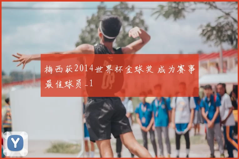 梅西获2014世界杯金球奖 成为赛事最佳球员_1