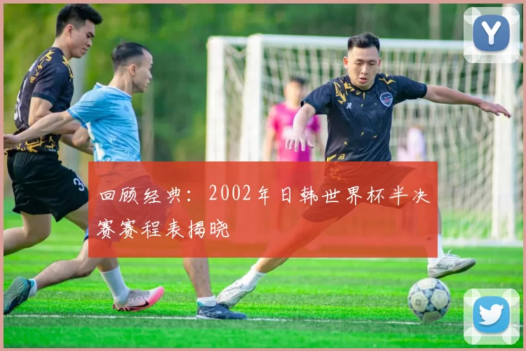 回顾经典：2002年日韩世界杯半决赛赛程表揭晓