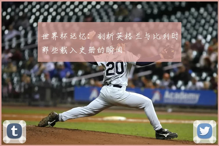 世界杯记忆：剖析英格兰与比利时那些载入史册的瞬间