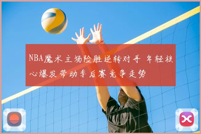 NBA魔术主场险胜逆转对手 年轻核心爆发带动季后赛竞争走势