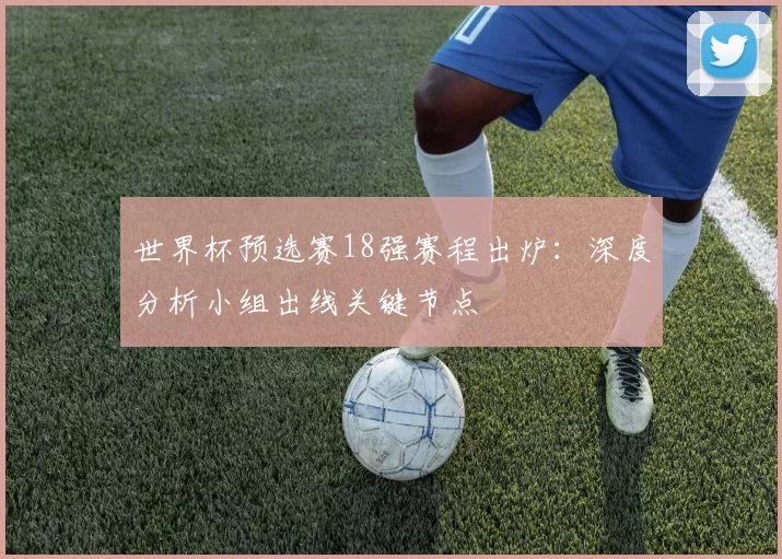 世界杯预选赛18强赛程出炉:深度分析小组出线关键节点
