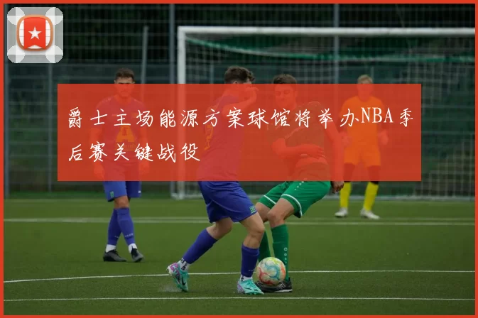 爵士主场能源方案球馆将举办NBA季后赛关键战役