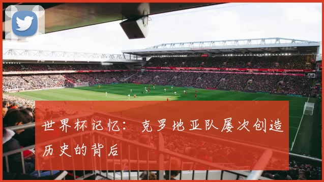 世界杯记忆：克罗地亚队屡次创造历史的背后