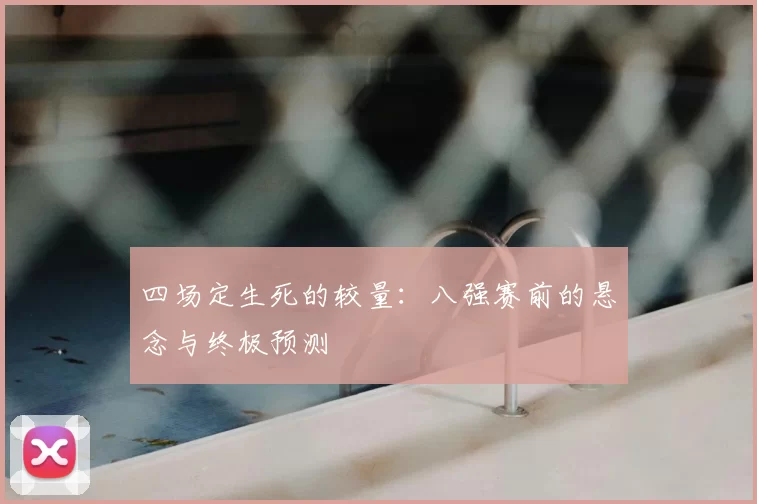 四场定生死的较量：八强赛前的悬念与终极预测