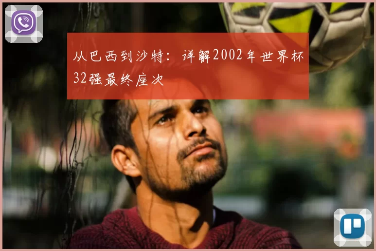 从巴西到沙特:详解2002年世界杯32强最终座次