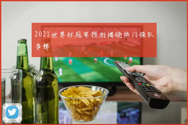 2021世界杯冠军预测揭晓热门强队争锋