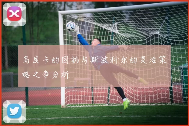 乌度卡的固执与斯波科尔的灵活策略之争分析