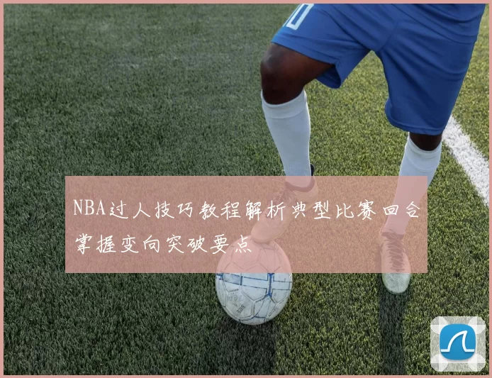 NBA过人技巧教程解析典型比赛回合掌握变向突破要点