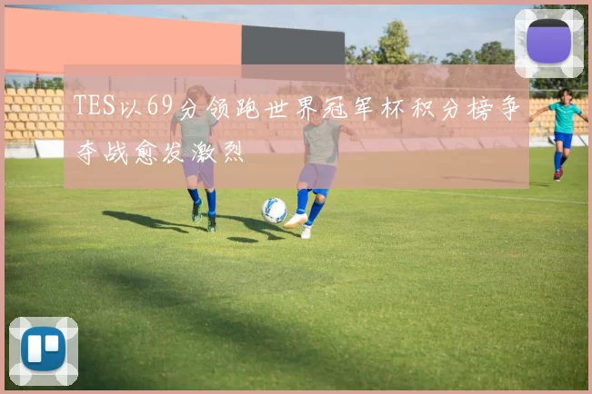 TES以69分领跑世界冠军杯积分榜争夺战愈发激烈