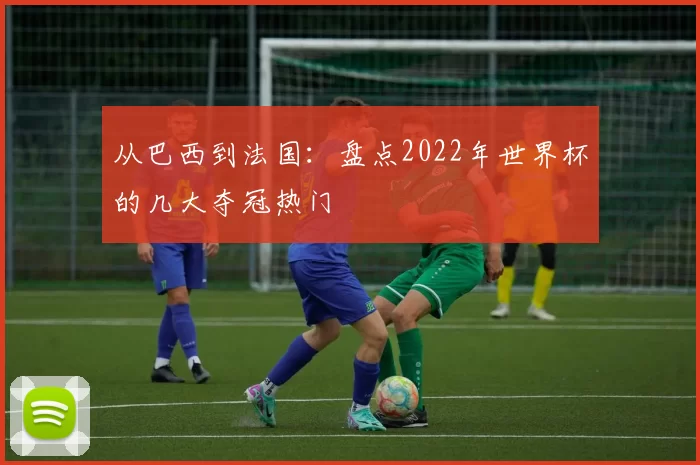 从巴西到法国：盘点2022年世界杯的几大夺冠热门