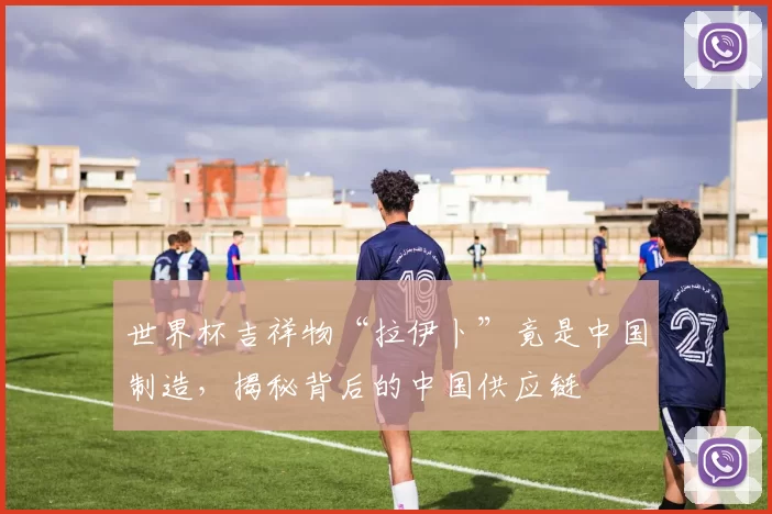 世界杯吉祥物“拉伊卜”竟是中国制造，揭秘背后的中国供应链