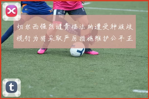 切尔西强烈谴责福法纳遭受种族歧视行为将采取严厉措施维护公平正义
