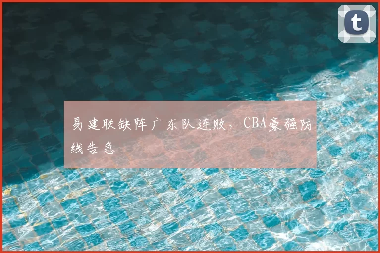 易建联缺阵广东队连败，CBA豪强防线告急