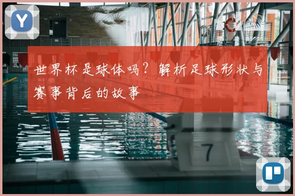 世界杯是球体吗?解析足球形状与赛事背后的故事