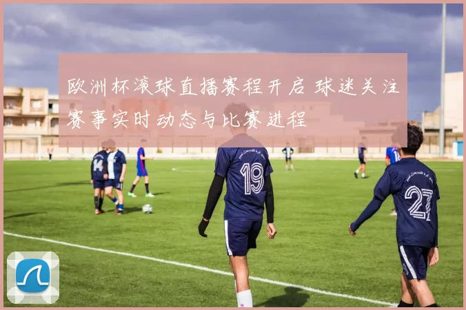 欧洲杯滚球直播赛程开启 球迷关注赛事实时动态与比赛进程