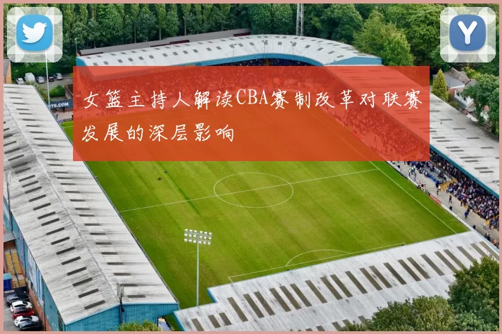 女篮主持人解读CBA赛制改革对联赛发展的深层影响