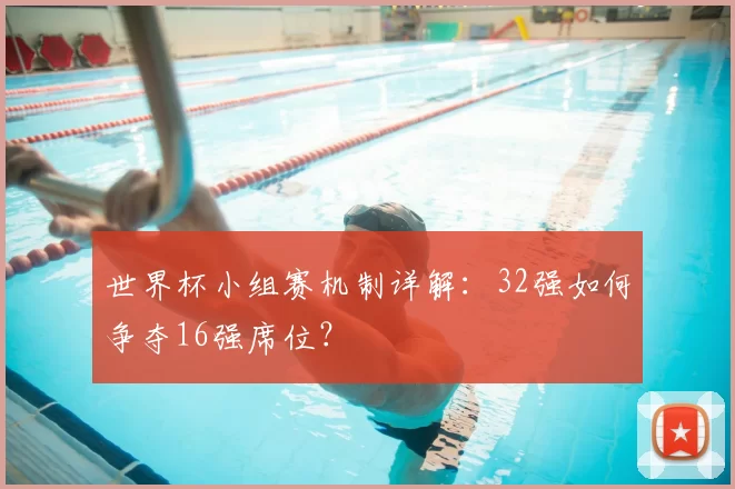 世界杯小组赛机制详解:32强如何争夺16强席位?