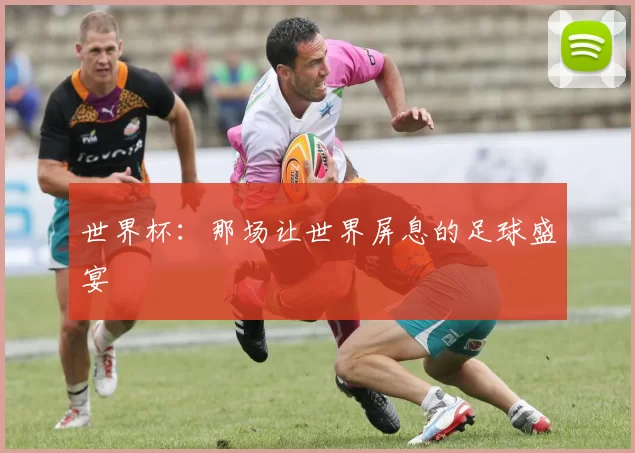 世界杯:那场让世界屏息的足球盛宴