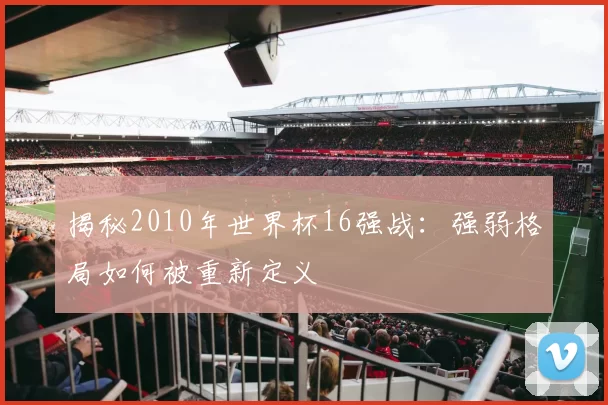 揭秘2010年世界杯16强战：强弱格局如何被重新定义