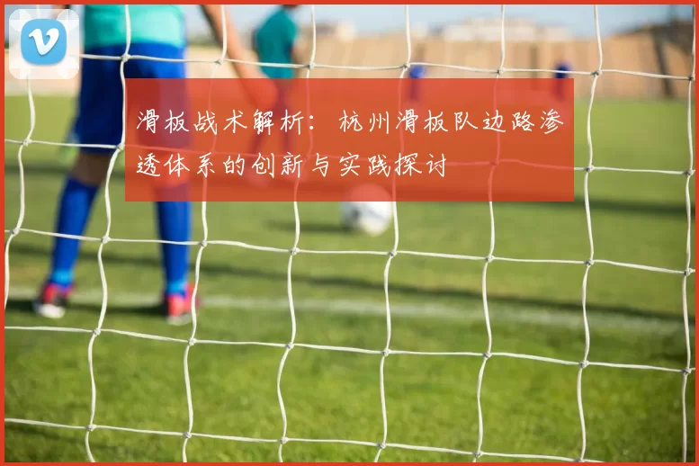 滑板战术解析:杭州滑板队边路渗透体系的创新与实践探讨