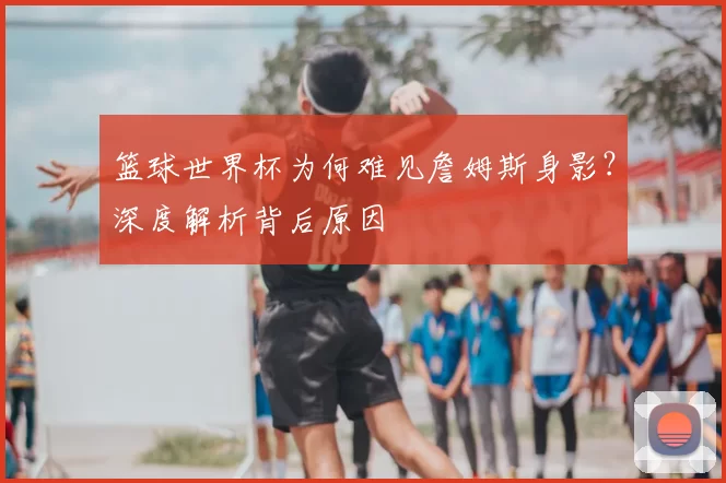 篮球世界杯为何难见詹姆斯身影？深度解析背后原因