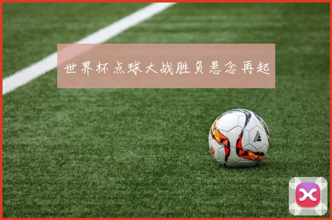世界杯点球大战胜负悬念再起