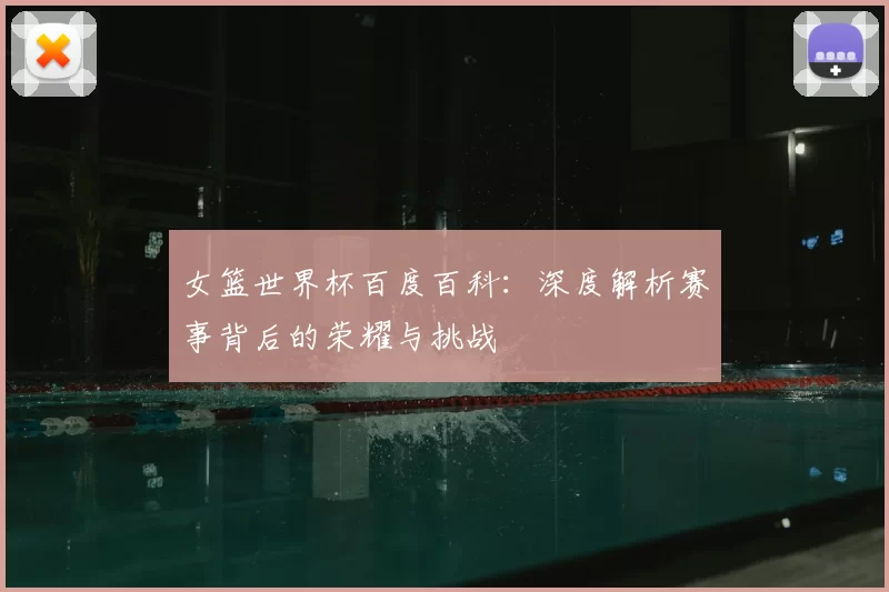 女篮世界杯百度百科：深度解析赛事背后的荣耀与挑战