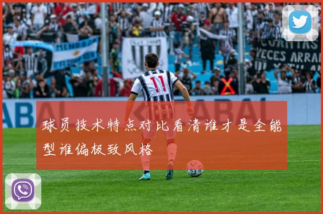 球员技术特点对比看清谁才是全能型谁偏极致风格