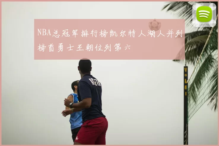NBA总冠军排行榜凯尔特人湖人并列榜首勇士王朝位列第六