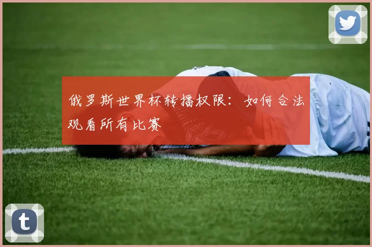 俄罗斯世界杯转播权限:如何合法观看所有比赛
