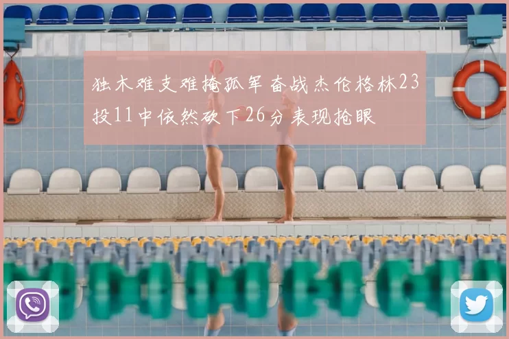 独木难支难掩孤军奋战杰伦格林23投11中依然砍下26分表现抢眼